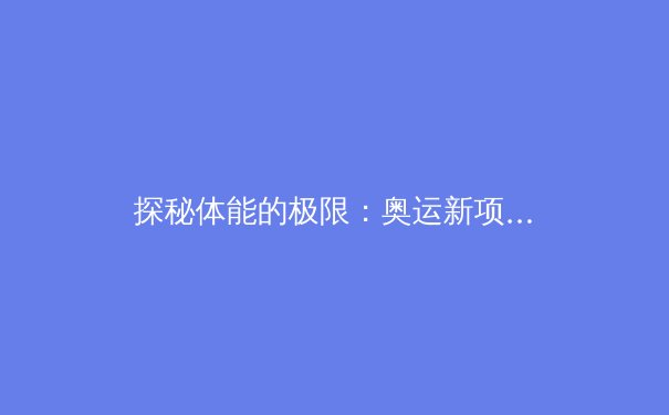 探秘体能的极限：奥运新项目背后的科学革命与人类潜能挑战 - 2