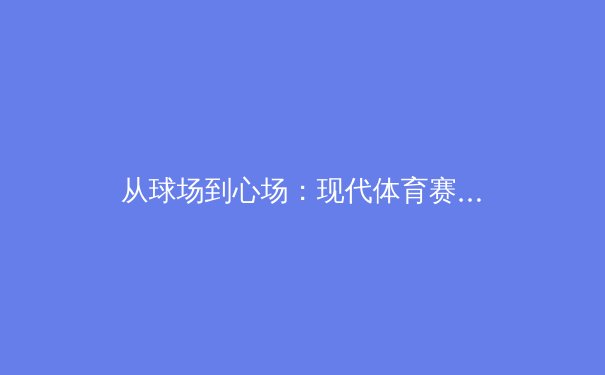从球场到心场：现代体育赛事如何重塑社会凝聚力与个体价值认同 - 4