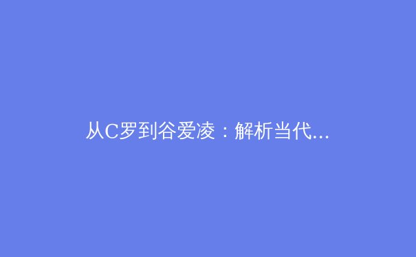 从C罗到谷爱凌：解析当代运动员商业价值与竞技表现的共生关系 - 4