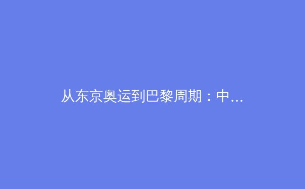 从东京奥运到巴黎周期：中国体育战略转型的深层逻辑与挑战