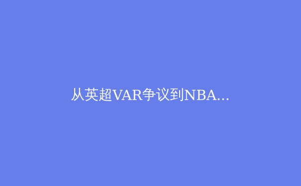 从英超VAR争议到NBA负荷管理：现代体育科技伦理的深度博弈 - 2