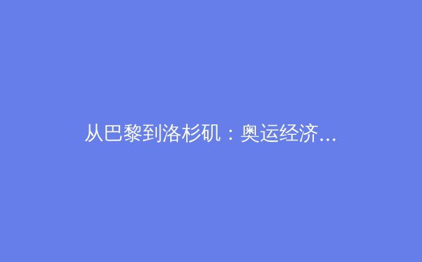 从巴黎到洛杉矶：奥运经济周期下的体育产业变革与投资新赛道