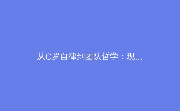 从C罗自律到团队哲学：现代体育竞技中身体管理与意志力的双重革命 - 4