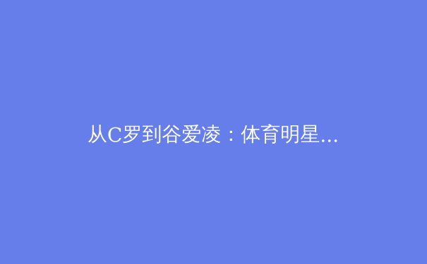 从C罗到谷爱凌：体育明星商业价值背后的社会心理学解码 - 3